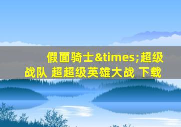 假面骑士×超级战队 超超级英雄大战 下载